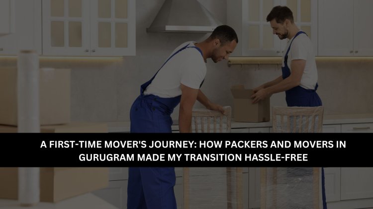 A First-Time Mover's Journey: How Packers and Movers in Gurugram Made My Transition Hassle-Free